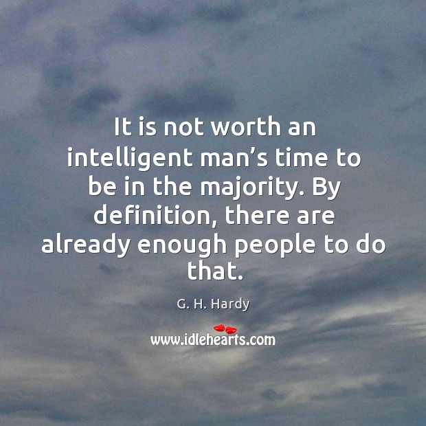 It is not worth an intelligent man’s time to be in the majority. By definition, there are already enough people to do that. G. H. Hardy Picture Quote