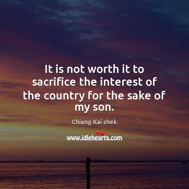 It is not worth it to sacrifice the interest of the country for the sake of my son. Chiang Kai shek Picture Quote