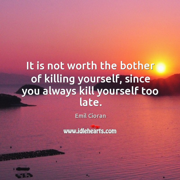It is not worth the bother of killing yourself, since you always kill yourself too late. Emil Cioran Picture Quote