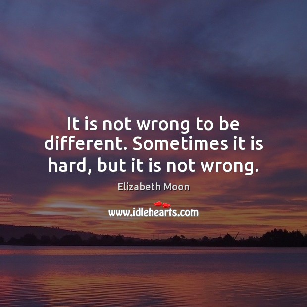 It is not wrong to be different. Sometimes it is hard, but it is not wrong. Image