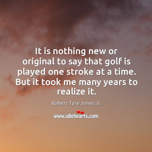 It is nothing new or original to say that golf is played one stroke at a time. Robert Tyre Jones Jr. Picture Quote