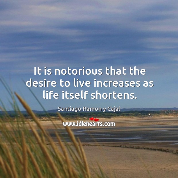 It is notorious that the desire to live increases as life itself shortens. Santiago Ramon y Cajal Picture Quote