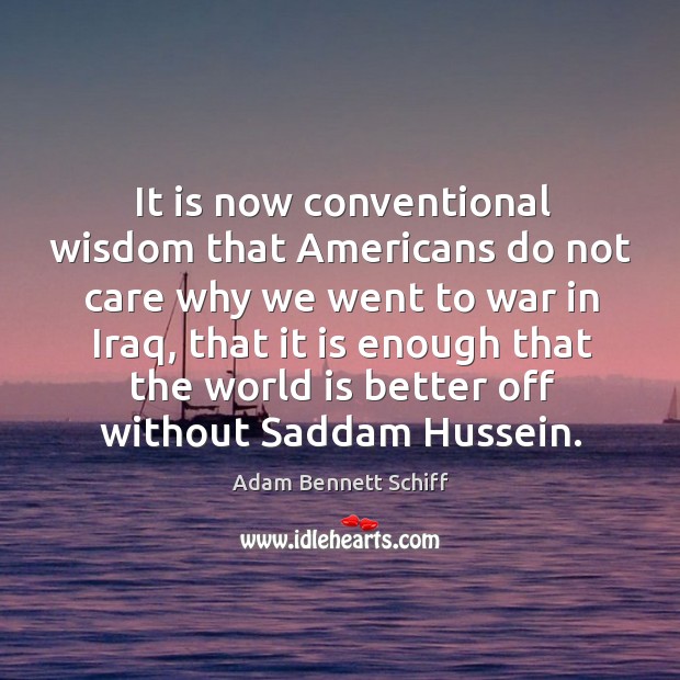 It is now conventional wisdom that americans do not care why we went to war in iraq Adam Bennett Schiff Picture Quote