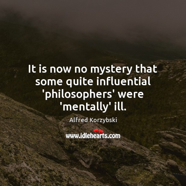 It is now no mystery that some quite influential ‘philosophers’ were ‘mentally’ ill. Alfred Korzybski Picture Quote