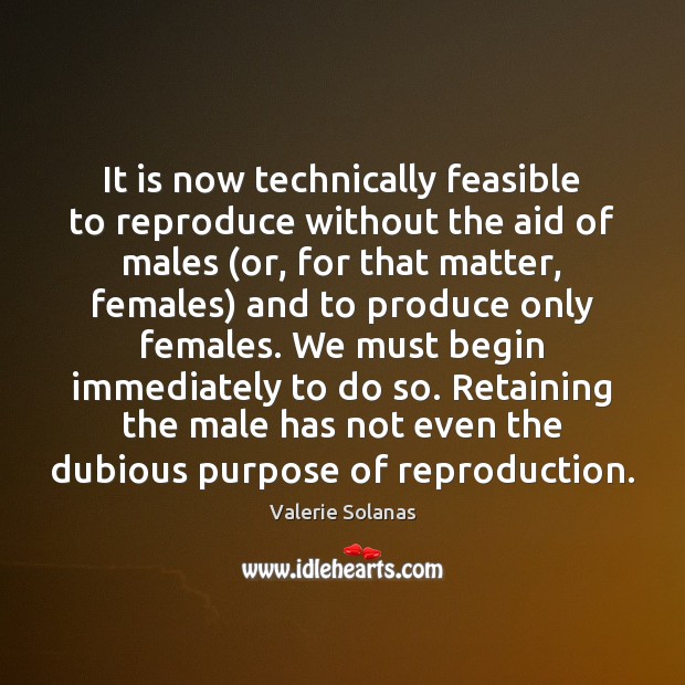 It is now technically feasible to reproduce without the aid of males ( Valerie Solanas Picture Quote