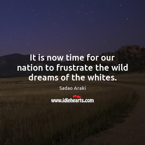 It is now time for our nation to frustrate the wild dreams of the whites. Sadao Araki Picture Quote