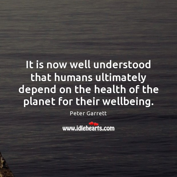 It is now well understood that humans ultimately depend on the health Peter Garrett Picture Quote