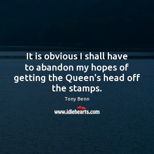 It is obvious I shall have to abandon my hopes of getting the Queen’s head off the stamps. Tony Benn Picture Quote