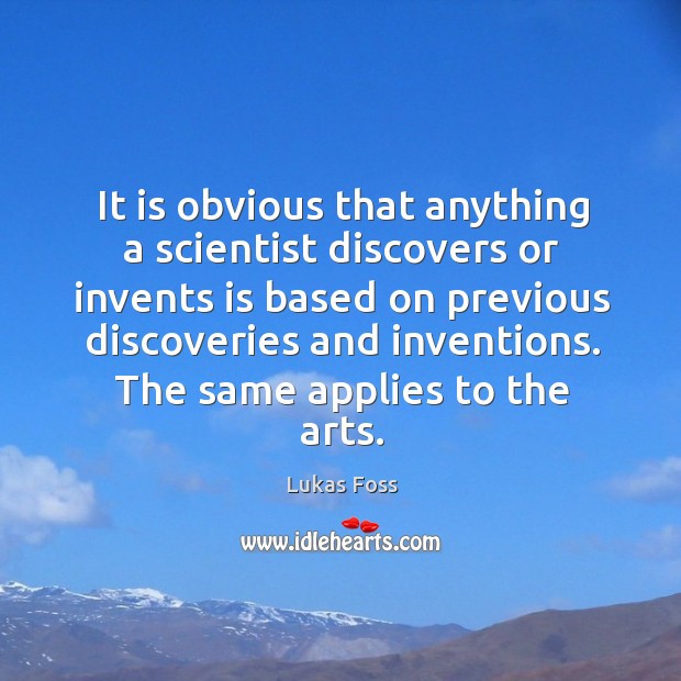 It is obvious that anything a scientist discovers or invents is based on previous discoveries and inventions Lukas Foss Picture Quote
