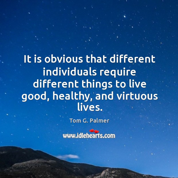It is obvious that different individuals require different things to live good, healthy, and virtuous lives. Tom G. Palmer Picture Quote