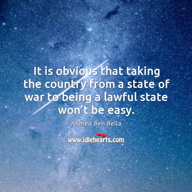 It is obvious that taking the country from a state of war to being a lawful state won’t be easy. Ahmed Ben Bella Picture Quote