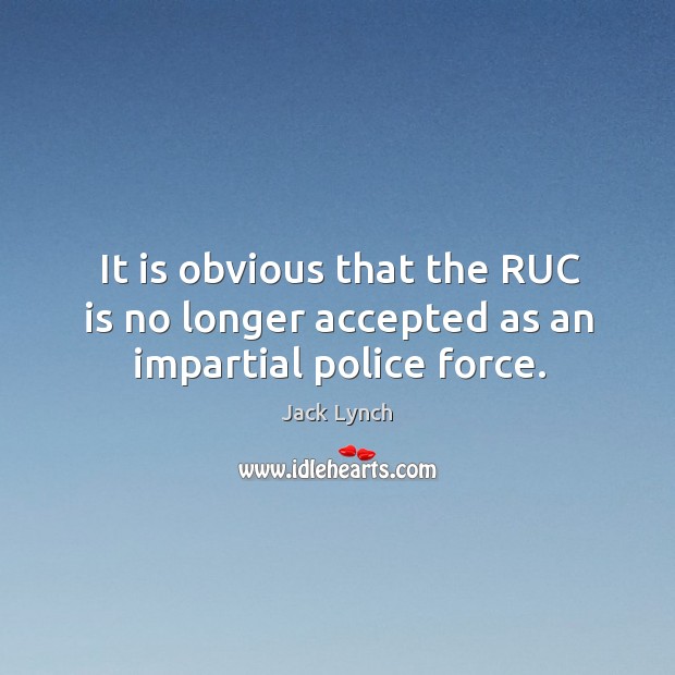 It is obvious that the ruc is no longer accepted as an impartial police force. Jack Lynch Picture Quote