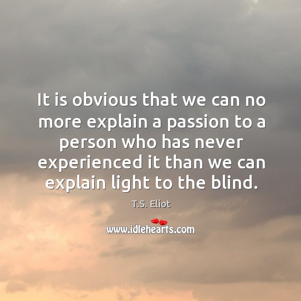 It is obvious that we can no more explain a passion to a person who has never experienced.. T.S. Eliot Picture Quote