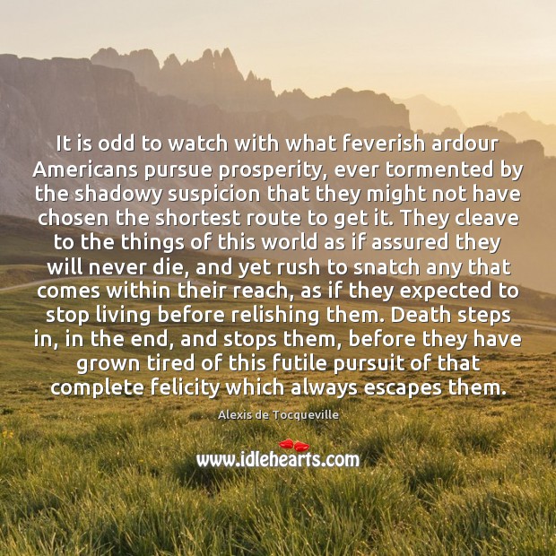 It is odd to watch with what feverish ardour Americans pursue prosperity, Alexis de Tocqueville Picture Quote
