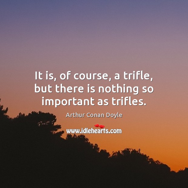 It is, of course, a trifle, but there is nothing so important as trifles. Arthur Conan Doyle Picture Quote