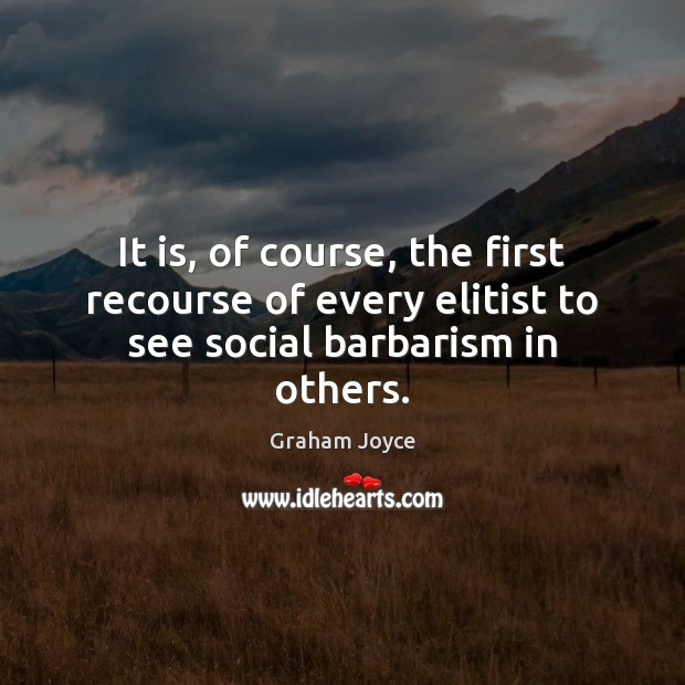It is, of course, the first recourse of every elitist to see social barbarism in others. 