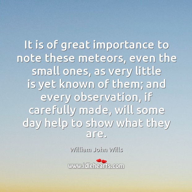 It is of great importance to note these meteors, even the small ones, as very little is William John Wills Picture Quote