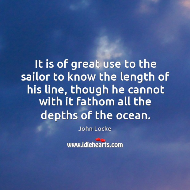 It is of great use to the sailor to know the length of his line John Locke Picture Quote
