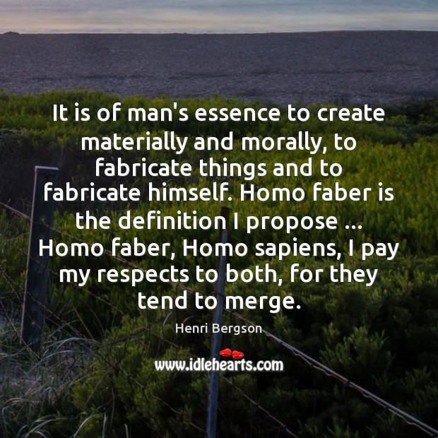 It is of man’s essence to create materially and morally, to fabricate Henri Bergson Picture Quote