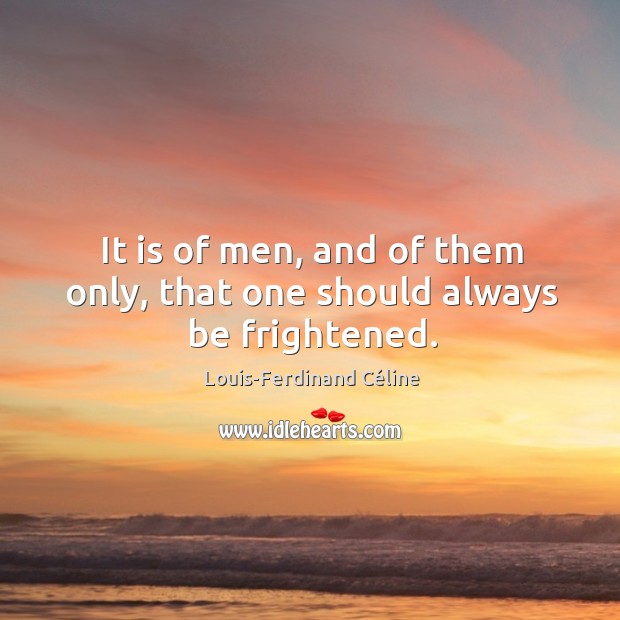 It is of men, and of them only, that one should always be frightened. Louis-Ferdinand Céline Picture Quote