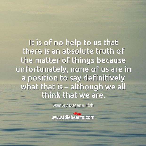 It is of no help to us that there is an absolute truth of the matter of things because Stanley Eugene Fish Picture Quote