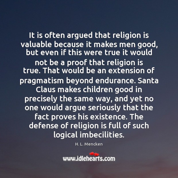 It is often argued that religion is valuable because it makes men H. L. Mencken Picture Quote
