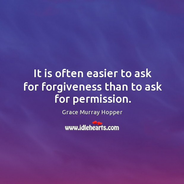 It is often easier to ask for forgiveness than to ask for permission. Grace Murray Hopper Picture Quote