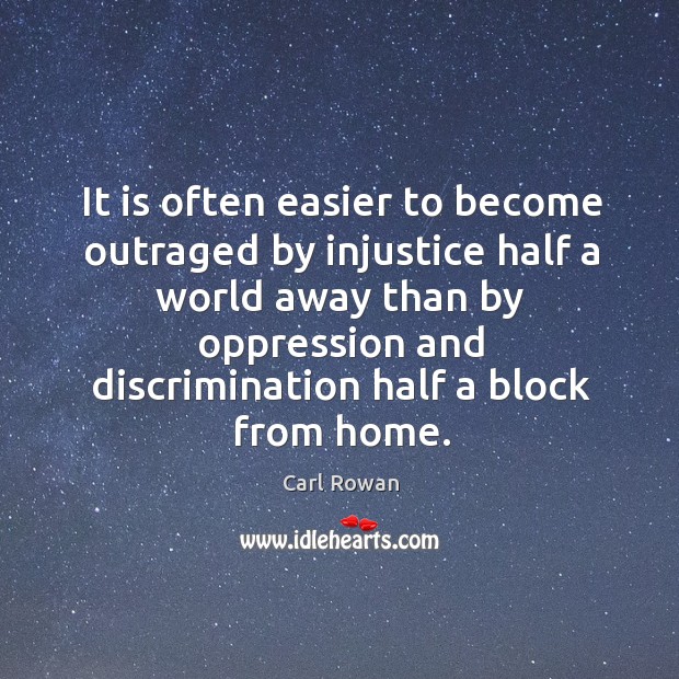 It is often easier to become outraged by injustice half a world away than by oppression and discrimination half a block from home. Carl Rowan Picture Quote