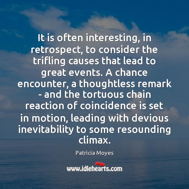 It is often interesting, in retrospect, to consider the trifling causes that 