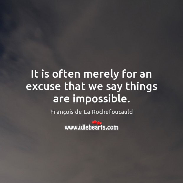 It is often merely for an excuse that we say things are impossible. François de La Rochefoucauld Picture Quote