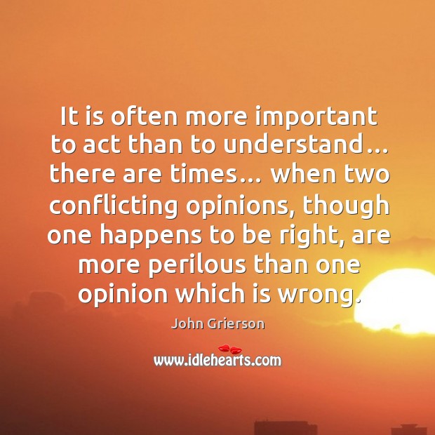 It is often more important to act than to understand… there are times… when two John Grierson Picture Quote