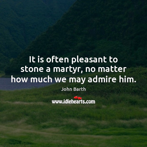 It is often pleasant to stone a martyr, no matter how much we may admire him. Image