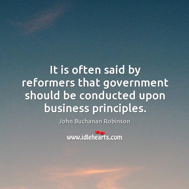 It is often said by reformers that government should be conducted upon business principles. John Buchanan Robinson Picture Quote