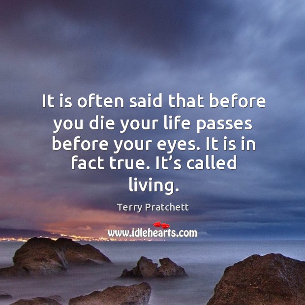 It is often said that before you die your life passes before your eyes. It is in fact true. It’s called living. Image