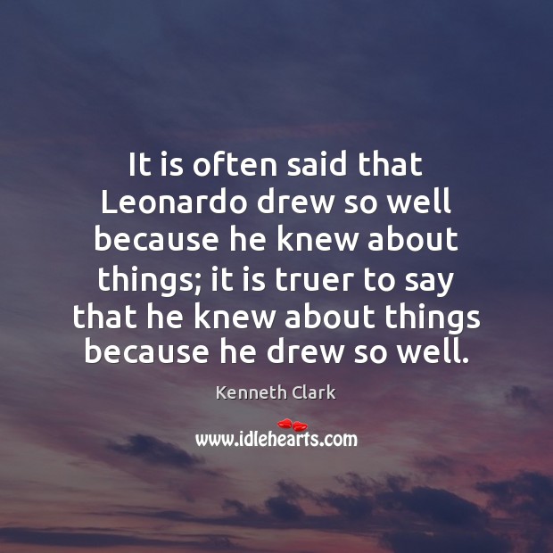 It is often said that Leonardo drew so well because he knew Kenneth Clark Picture Quote