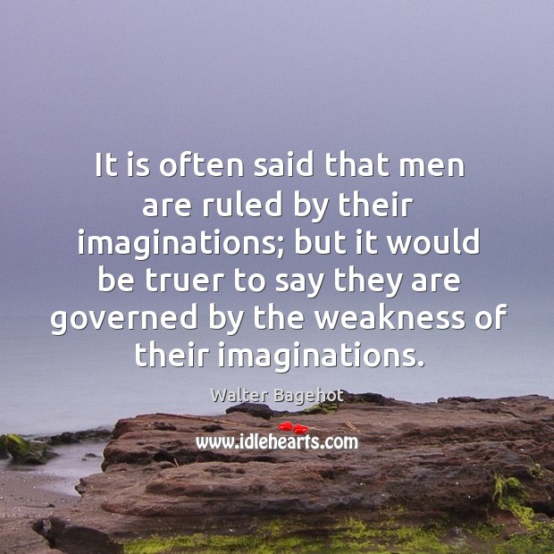 It is often said that men are ruled by their imaginations; but it would be truer to say Walter Bagehot Picture Quote