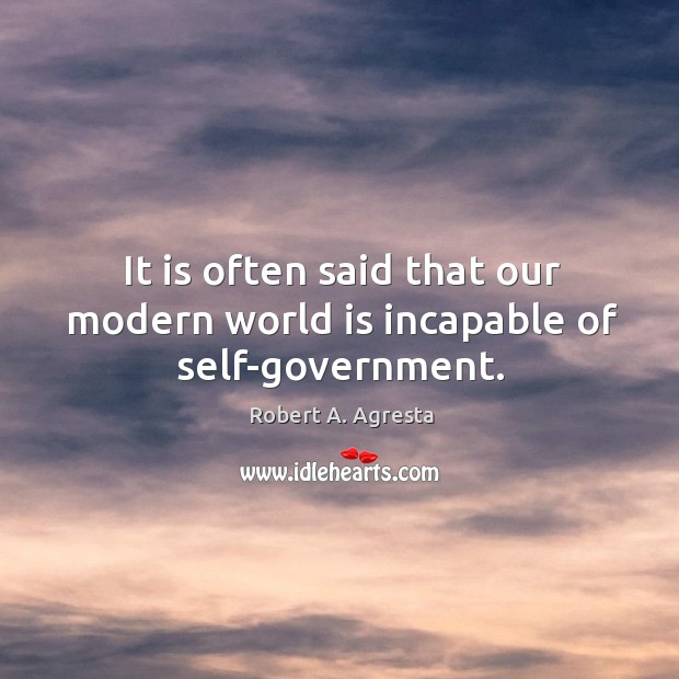 It is often said that our modern world is incapable of self-government. Robert A. Agresta Picture Quote
