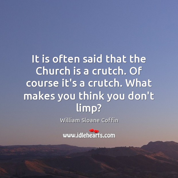 It is often said that the Church is a crutch. Of course William Sloane Coffin Picture Quote