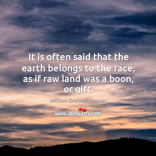 It is often said that the earth belongs to the race, as if raw land was a boon, or gift. William Graham Sumner Picture Quote