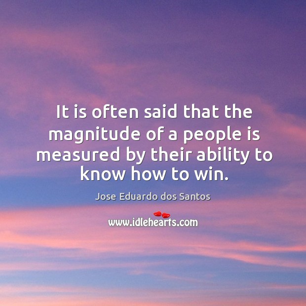 It is often said that the magnitude of a people is measured by their ability to know how to win. Jose Eduardo dos Santos Picture Quote