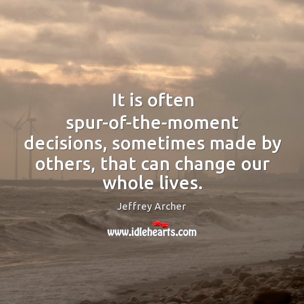 It is often spur-of-the-moment decisions, sometimes made by others, that can change Jeffrey Archer Picture Quote