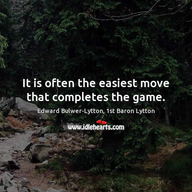 It is often the easiest move that completes the game. Edward Bulwer-Lytton, 1st Baron Lytton Picture Quote