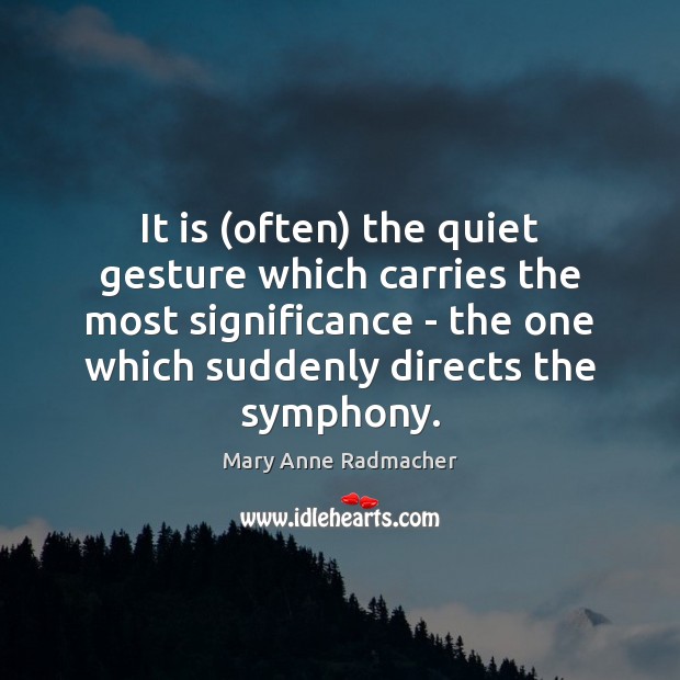 It is (often) the quiet gesture which carries the most significance – Mary Anne Radmacher Picture Quote