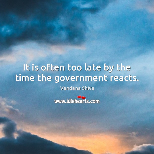 It is often too late by the time the government reacts. Vandana Shiva Picture Quote