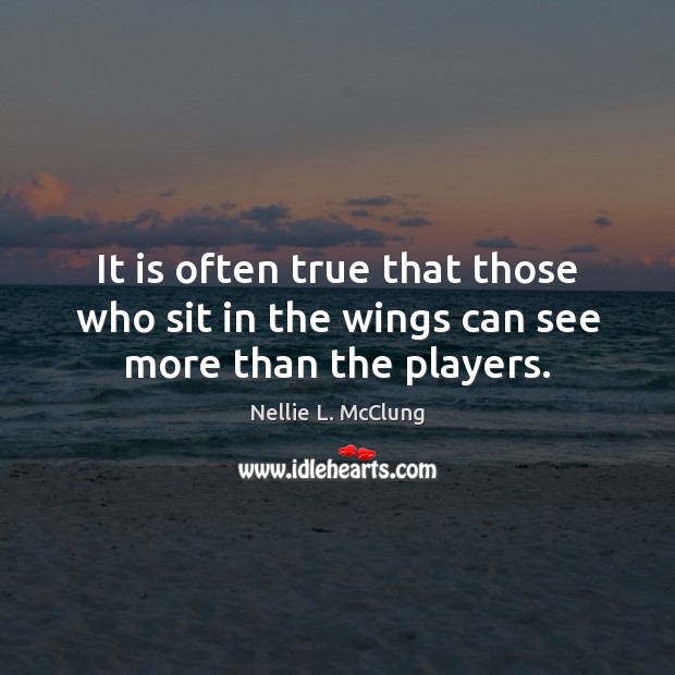 It is often true that those who sit in the wings can see more than the players. Nellie L. McClung Picture Quote