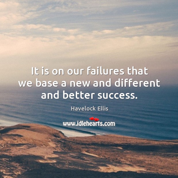 It is on our failures that we base a new and different and better success. Havelock Ellis Picture Quote