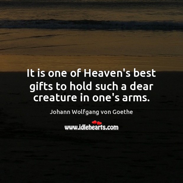 It is one of Heaven’s best gifts to hold such a dear creature in one’s arms. Johann Wolfgang von Goethe Picture Quote