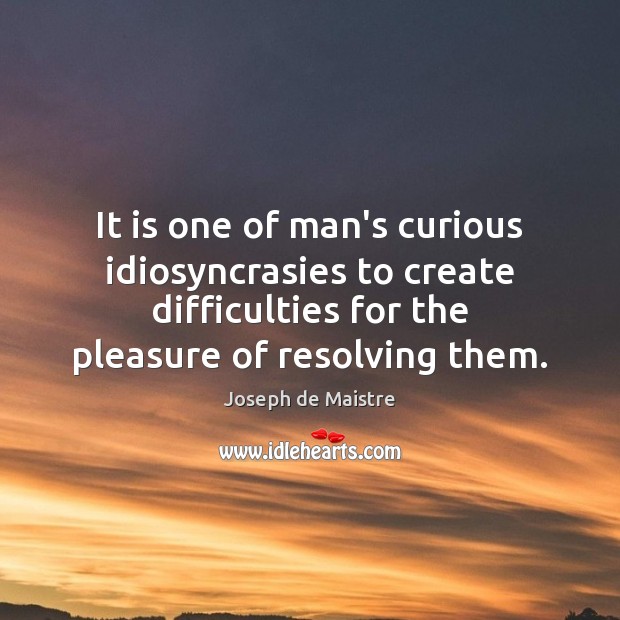 It is one of man’s curious idiosyncrasies to create difficulties for the Joseph de Maistre Picture Quote