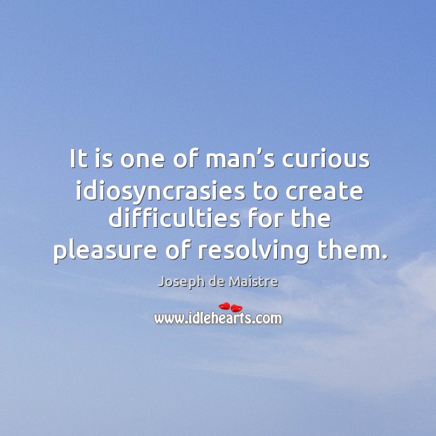 It is one of man’s curious idiosyncrasies to create difficulties for the pleasure of resolving them. Joseph de Maistre Picture Quote