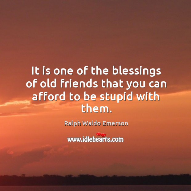 It is one of the blessings of old friends that you can afford to be stupid with them. Ralph Waldo Emerson Picture Quote